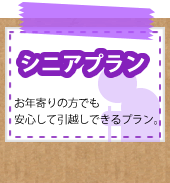 シニアプラン（お年寄りの方でも安心して引越しできるプラン。）